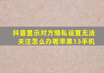 抖音显示对方隐私设置无法关注怎么办呢苹果13手机