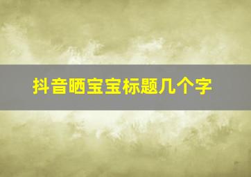 抖音晒宝宝标题几个字