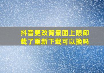 抖音更改背景图上限卸载了重新下载可以换吗