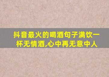 抖音最火的喝酒句子满饮一杯无情酒,心中再无意中人