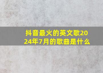 抖音最火的英文歌2024年7月的歌曲是什么