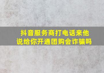 抖音服务商打电话来他说给你开通团购会诈骗吗