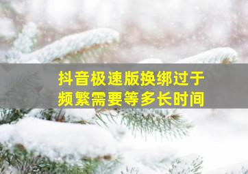 抖音极速版换绑过于频繁需要等多长时间