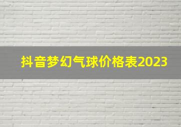 抖音梦幻气球价格表2023