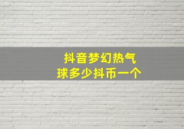 抖音梦幻热气球多少抖币一个