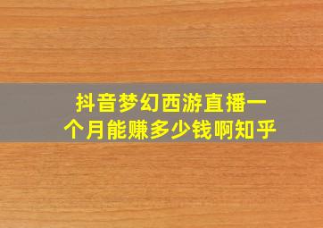 抖音梦幻西游直播一个月能赚多少钱啊知乎