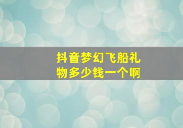 抖音梦幻飞船礼物多少钱一个啊