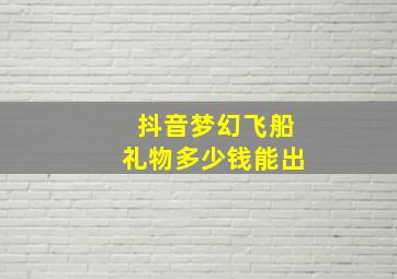 抖音梦幻飞船礼物多少钱能出