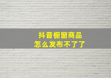 抖音橱窗商品怎么发布不了了