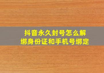 抖音永久封号怎么解绑身份证和手机号绑定