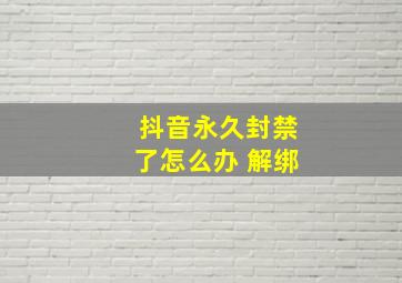 抖音永久封禁了怎么办 解绑