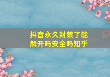 抖音永久封禁了能解开吗安全吗知乎