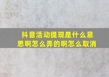 抖音活动提现是什么意思啊怎么弄的啊怎么取消