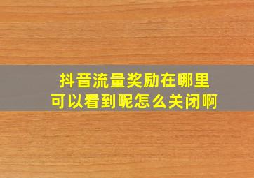 抖音流量奖励在哪里可以看到呢怎么关闭啊