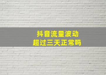 抖音流量波动超过三天正常吗