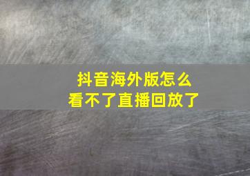 抖音海外版怎么看不了直播回放了