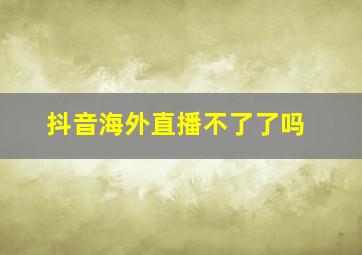 抖音海外直播不了了吗