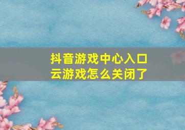 抖音游戏中心入口云游戏怎么关闭了