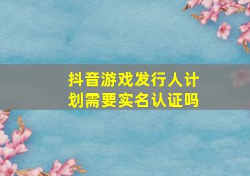 抖音游戏发行人计划需要实名认证吗