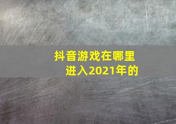 抖音游戏在哪里进入2021年的