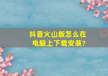 抖音火山版怎么在电脑上下载安装?