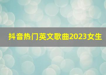 抖音热门英文歌曲2023女生