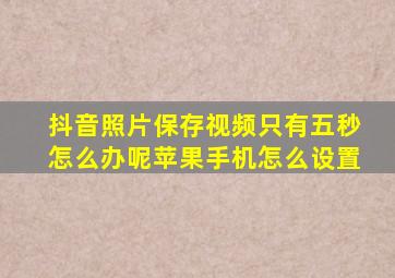 抖音照片保存视频只有五秒怎么办呢苹果手机怎么设置