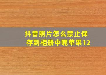 抖音照片怎么禁止保存到相册中呢苹果12