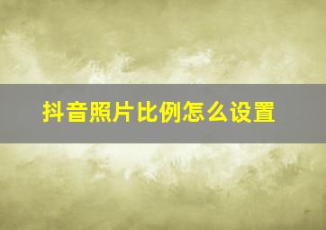 抖音照片比例怎么设置