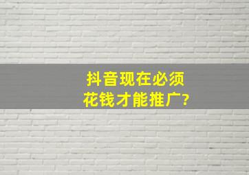 抖音现在必须花钱才能推广?