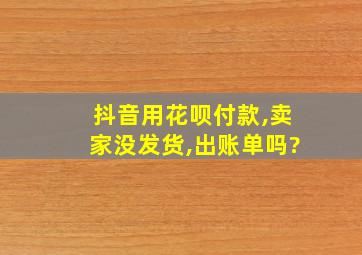 抖音用花呗付款,卖家没发货,出账单吗?