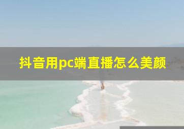 抖音用pc端直播怎么美颜