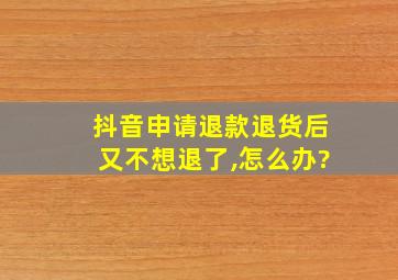 抖音申请退款退货后又不想退了,怎么办?