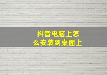 抖音电脑上怎么安装到桌面上