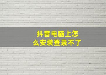 抖音电脑上怎么安装登录不了