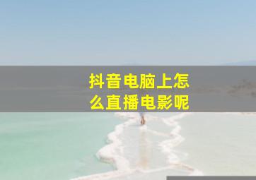 抖音电脑上怎么直播电影呢