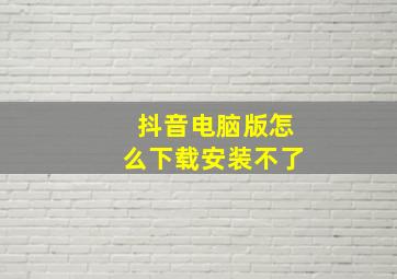 抖音电脑版怎么下载安装不了