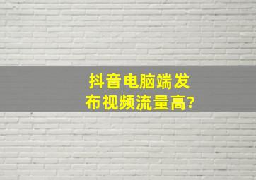 抖音电脑端发布视频流量高?