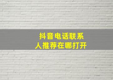 抖音电话联系人推荐在哪打开