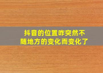 抖音的位置咋突然不随地方的变化而变化了