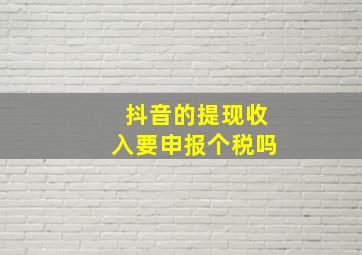 抖音的提现收入要申报个税吗