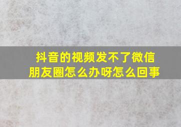 抖音的视频发不了微信朋友圈怎么办呀怎么回事