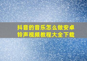 抖音的音乐怎么做安卓铃声视频教程大全下载