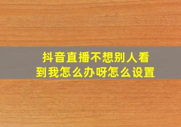 抖音直播不想别人看到我怎么办呀怎么设置