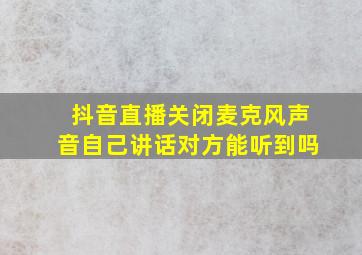 抖音直播关闭麦克风声音自己讲话对方能听到吗