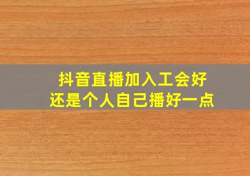 抖音直播加入工会好还是个人自己播好一点