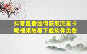 抖音直播如何获取流量卡呢视频教程下载软件免费