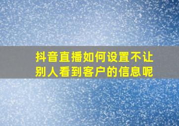 抖音直播如何设置不让别人看到客户的信息呢