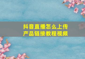 抖音直播怎么上传产品链接教程视频