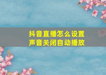 抖音直播怎么设置声音关闭自动播放